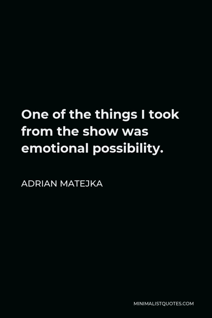 Adrian Matejka Quote - One of the things I took from the show was emotional possibility.