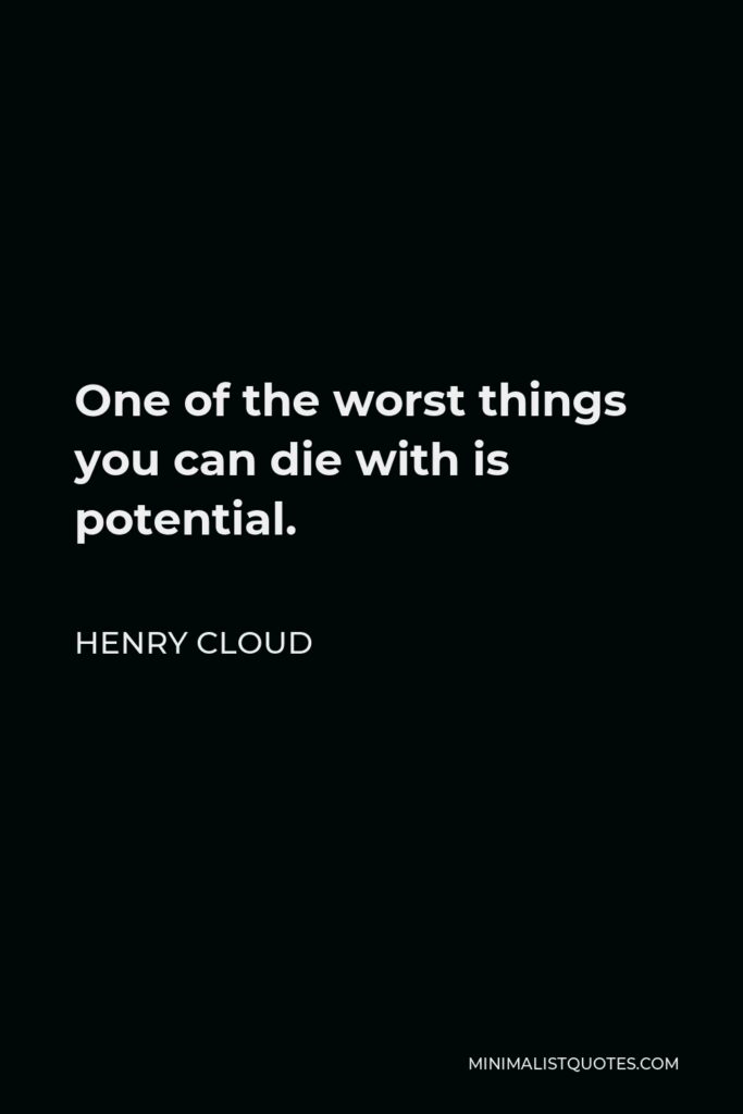 Henry Cloud Quote - One of the worst things you can die with is potential.