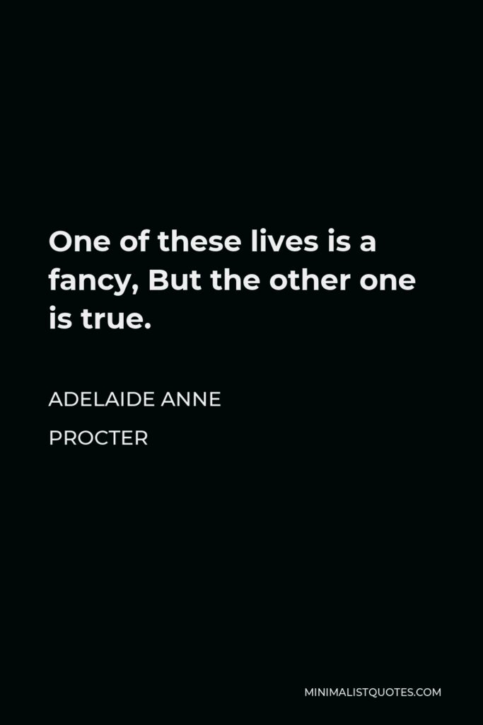 Adelaide Anne Procter Quote - One of these lives is a fancy, But the other one is true.