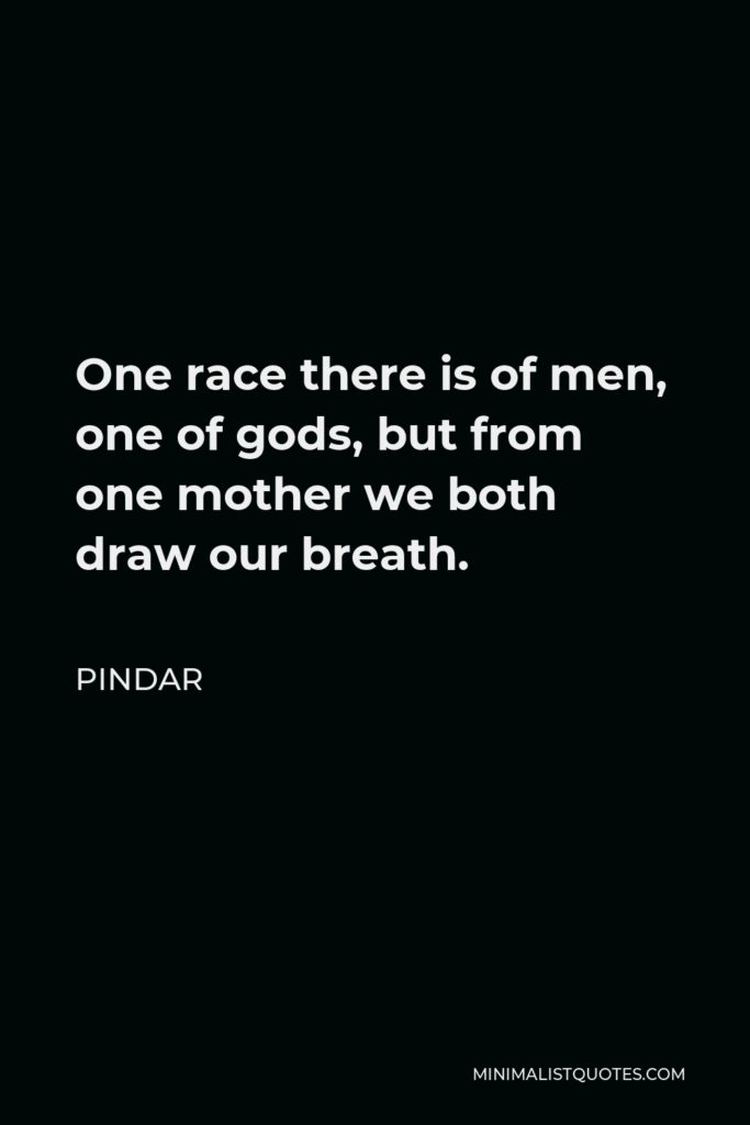 Pindar Quote - One race there is of men, one of gods, but from one mother we both draw our breath.