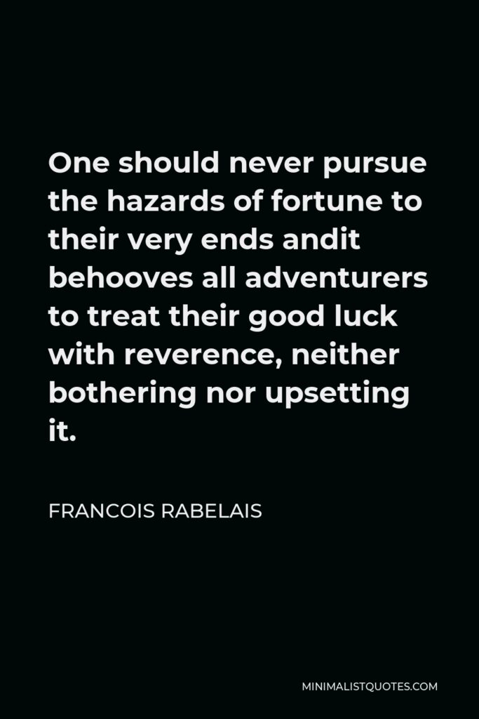 Francois Rabelais Quote - One should never pursue the hazards of fortune to their very ends andit behooves all adventurers to treat their good luck with reverence, neither bothering nor upsetting it.