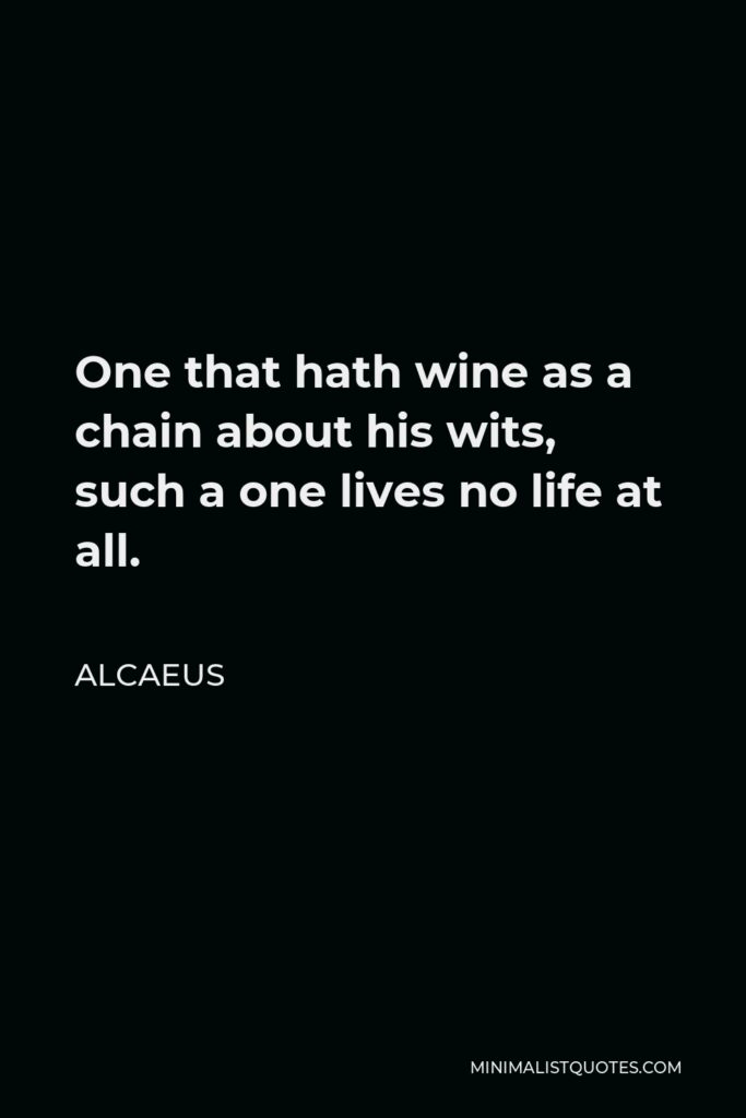 Alcaeus Quote - One that hath wine as a chain about his wits, such a one lives no life at all.