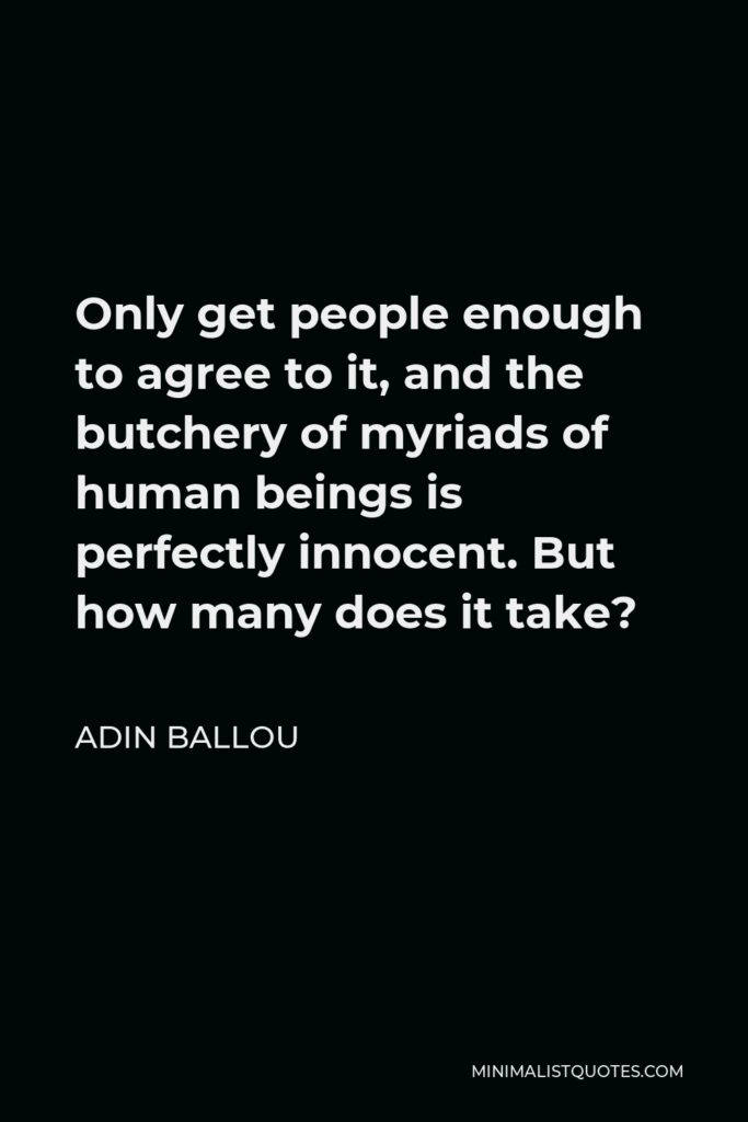 Adin Ballou Quote - Only get people enough to agree to it, and the butchery of myriads of human beings is perfectly innocent. But how many does it take?