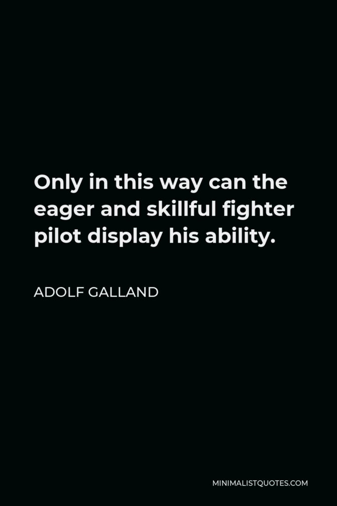 Adolf Galland Quote - Only in this way can the eager and skillful fighter pilot display his ability.