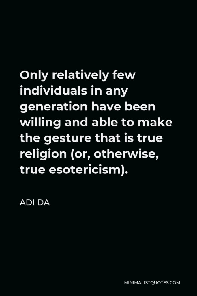 Adi Da Quote - Only relatively few individuals in any generation have been willing and able to make the gesture that is true religion (or, otherwise, true esotericism).