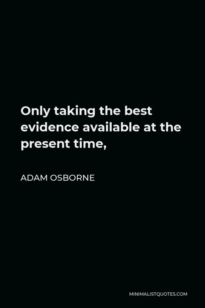 Adam Osborne Quote - Only taking the best evidence available at the present time,
