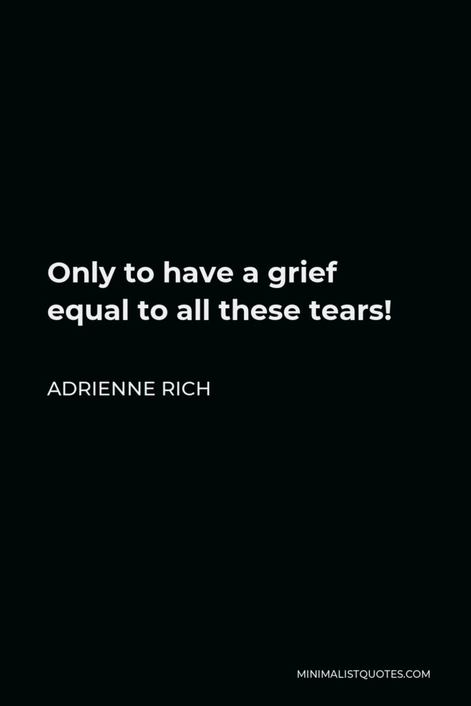 Adrienne Rich Quote - Only to have a grief equal to all these tears!