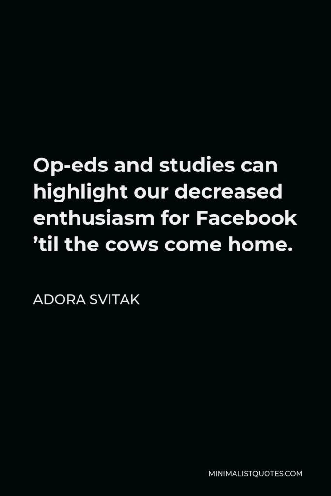 Adora Svitak Quote - Op-eds and studies can highlight our decreased enthusiasm for Facebook ’til the cows come home.