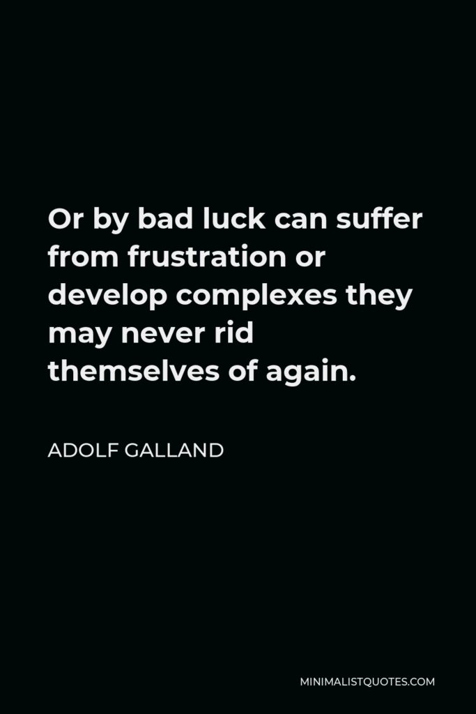 Adolf Galland Quote - Or by bad luck can suffer from frustration or develop complexes they may never rid themselves of again.