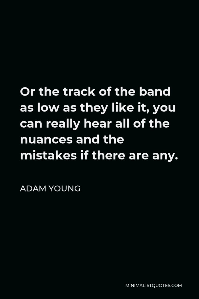 Adam Young Quote - Or the track of the band as low as they like it, you can really hear all of the nuances and the mistakes if there are any.