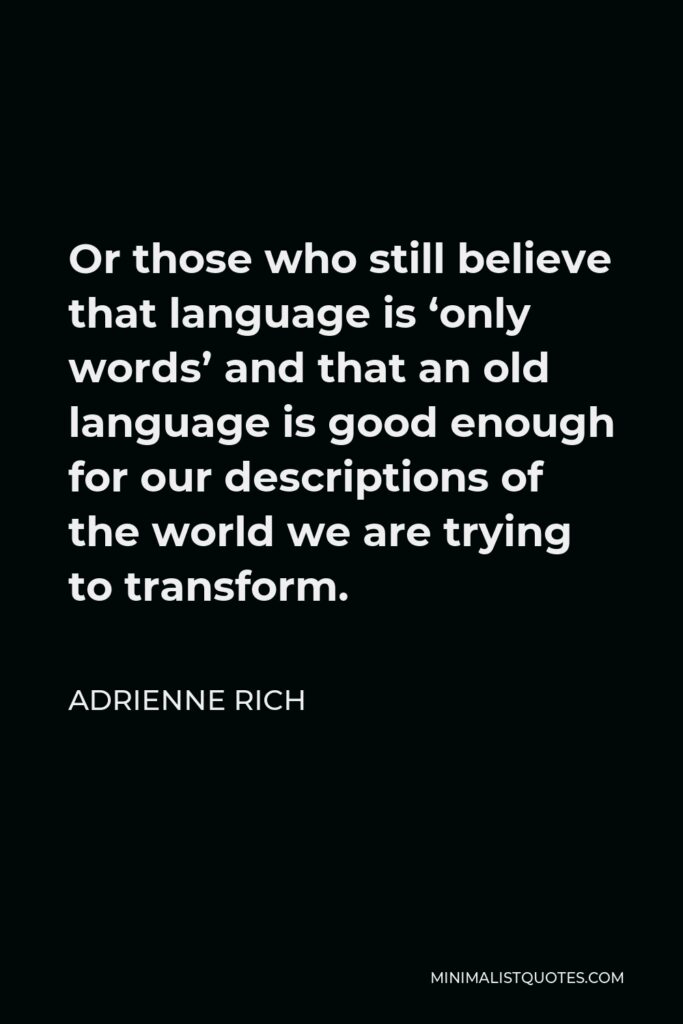 Adrienne Rich Quote - Or those who still believe that language is ‘only words’ and that an old language is good enough for our descriptions of the world we are trying to transform.