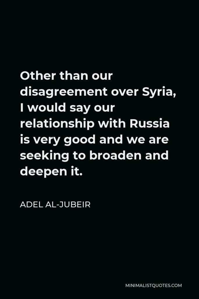 Adel al-Jubeir Quote - Other than our disagreement over Syria, I would say our relationship with Russia is very good and we are seeking to broaden and deepen it.