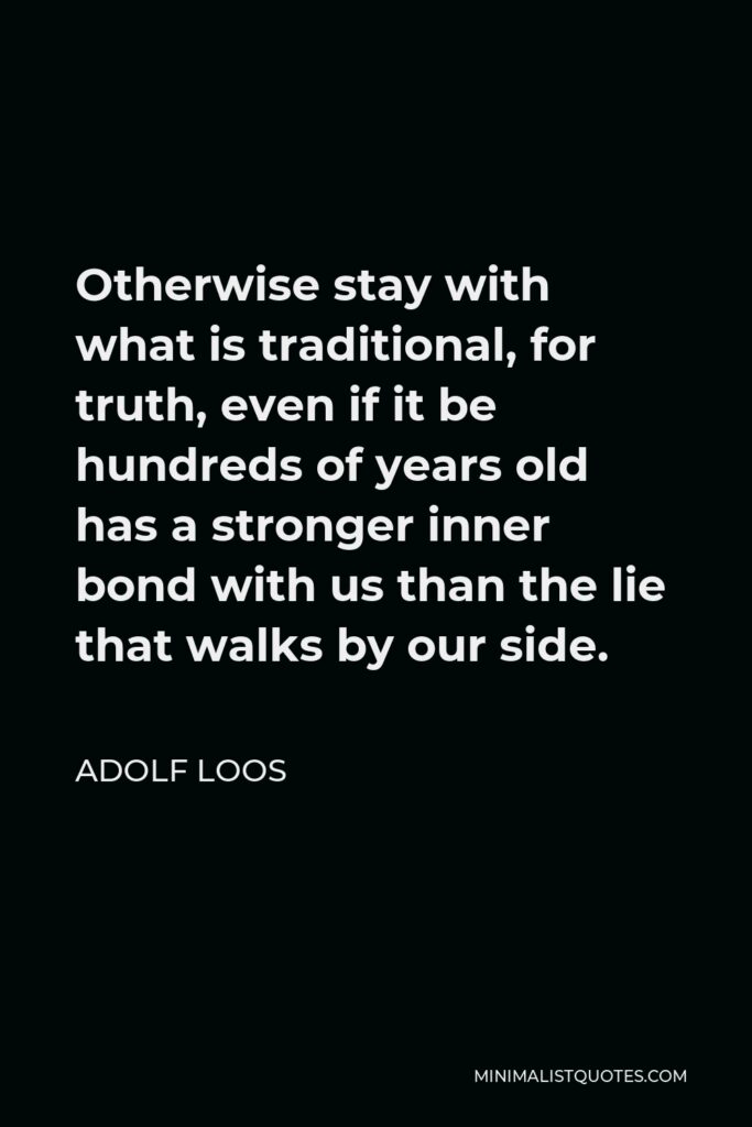 Adolf Loos Quote - Otherwise stay with what is traditional, for truth, even if it be hundreds of years old has a stronger inner bond with us than the lie that walks by our side.