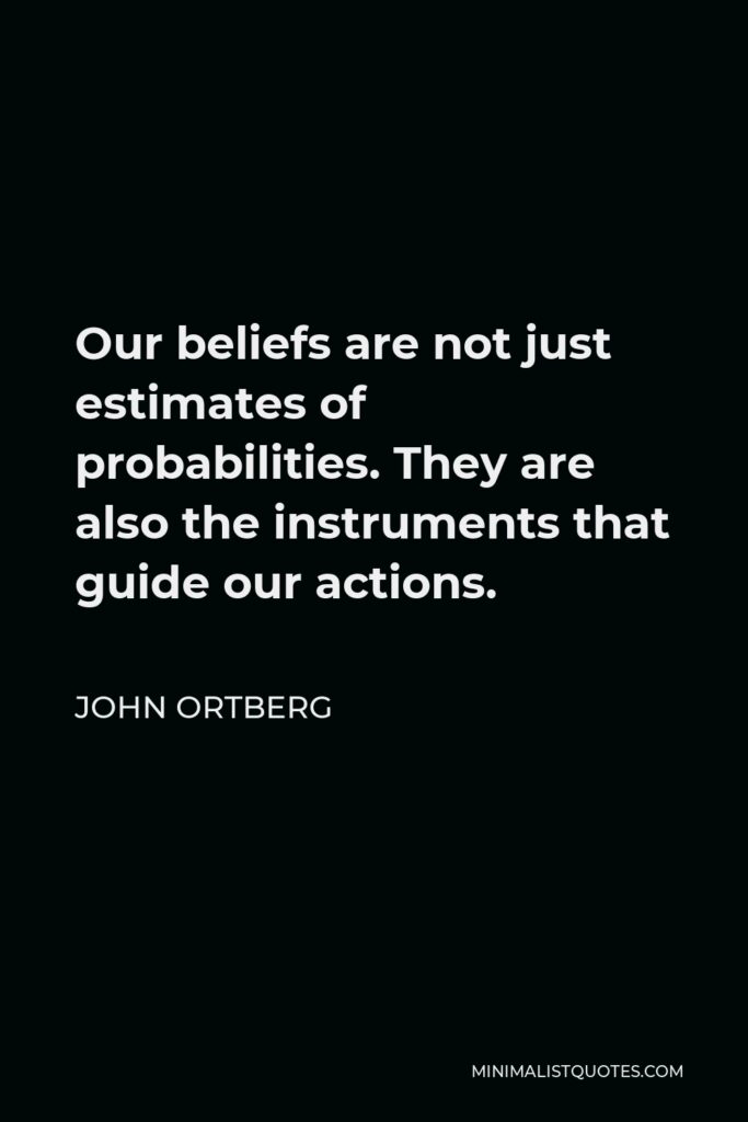 John Ortberg Quote - Our beliefs are not just estimates of probabilities. They are also the instruments that guide our actions.