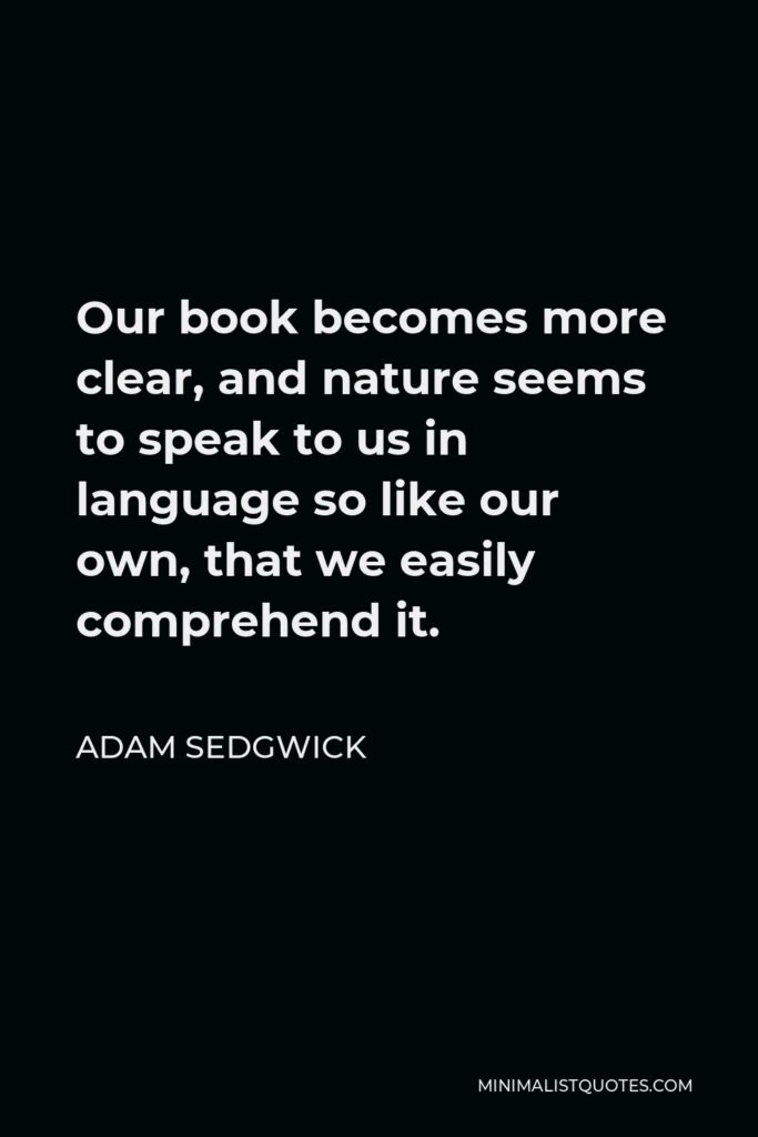 Adam Sedgwick Quote - Our book becomes more clear, and nature seems to speak to us in language so like our own, that we easily comprehend it.