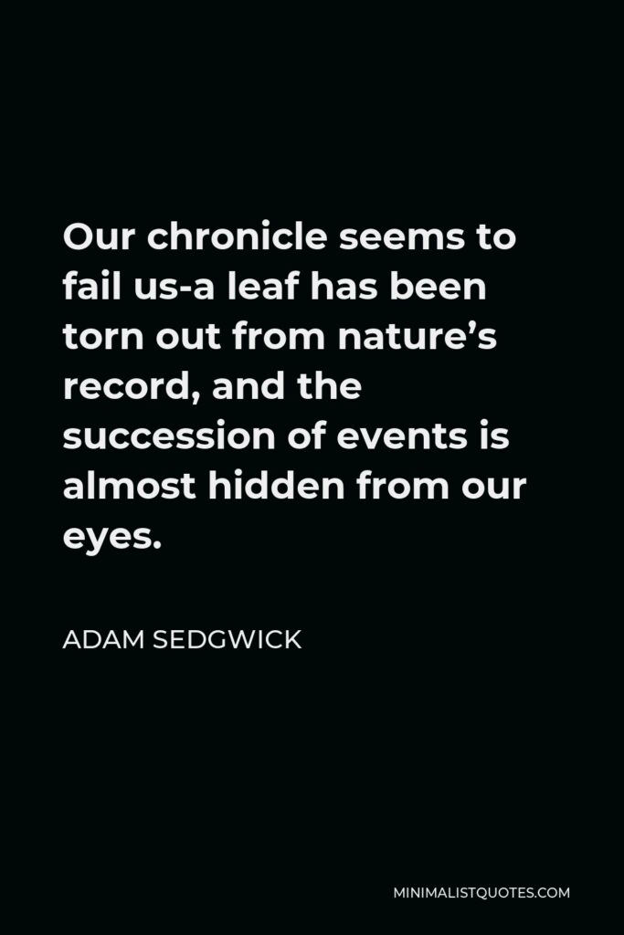 Adam Sedgwick Quote - Our chronicle seems to fail us-a leaf has been torn out from nature’s record, and the succession of events is almost hidden from our eyes.