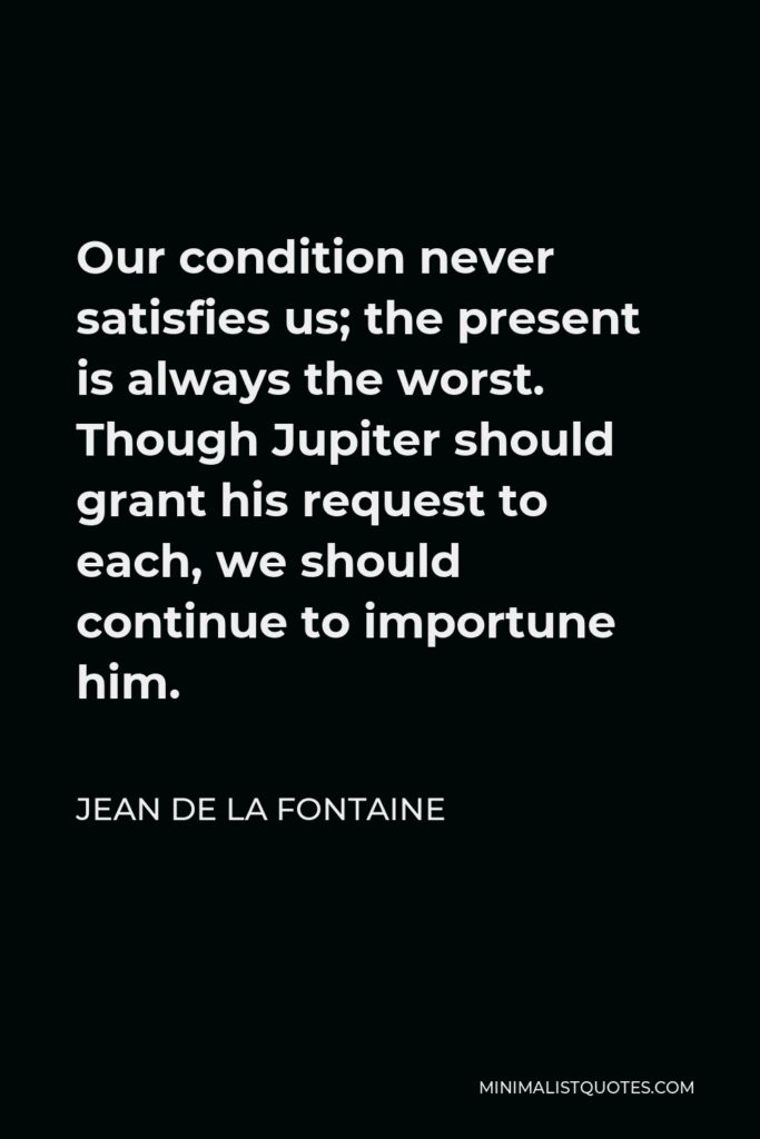 Jean de La Fontaine Quote - Our condition never satisfies us; the present is always the worst. Though Jupiter should grant his request to each, we should continue to importune him.