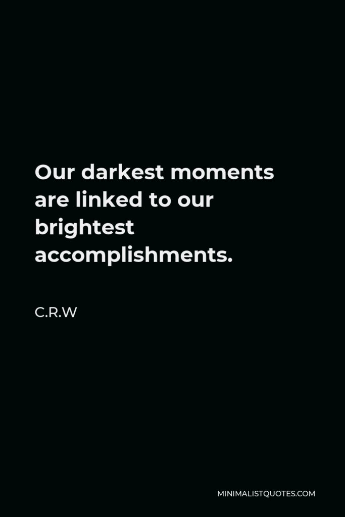 C.R.W Quote - Our darkest moments are linked to our brightest accomplishments.