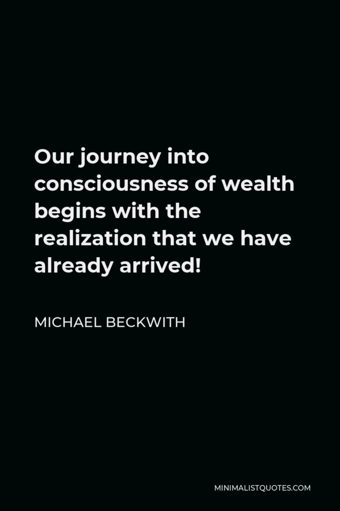 Michael Beckwith Quote - Our journey into consciousness of wealth begins with the realization that we have already arrived!