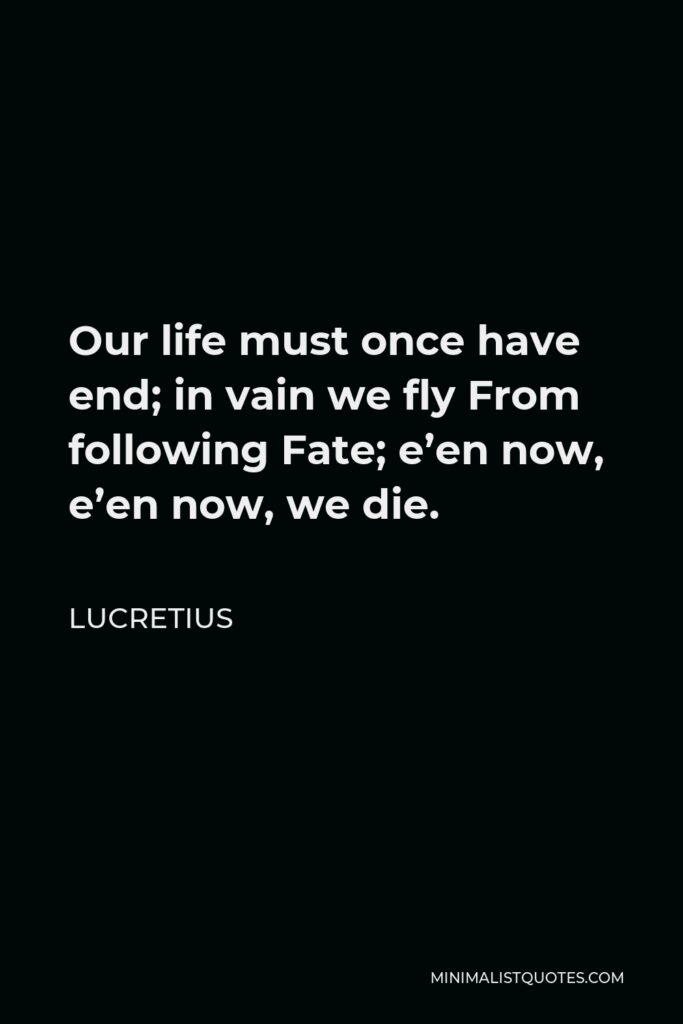 Lucretius Quote - Our life must once have end; in vain we fly From following Fate; e’en now, e’en now, we die.