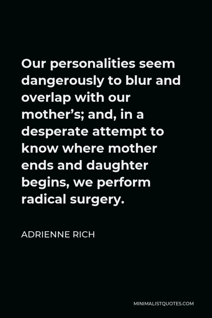 Adrienne Rich Quote - Our personalities seem dangerously to blur and overlap with our mother’s; and, in a desperate attempt to know where mother ends and daughter begins, we perform radical surgery.