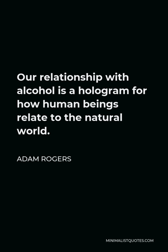 Adam Rogers Quote - Our relationship with alcohol is a hologram for how human beings relate to the natural world.
