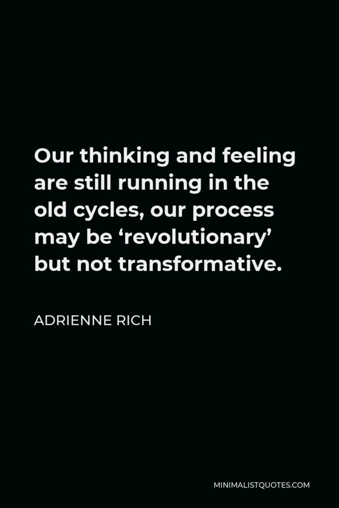 Adrienne Rich Quote - Our thinking and feeling are still running in the old cycles, our process may be ‘revolutionary’ but not transformative.