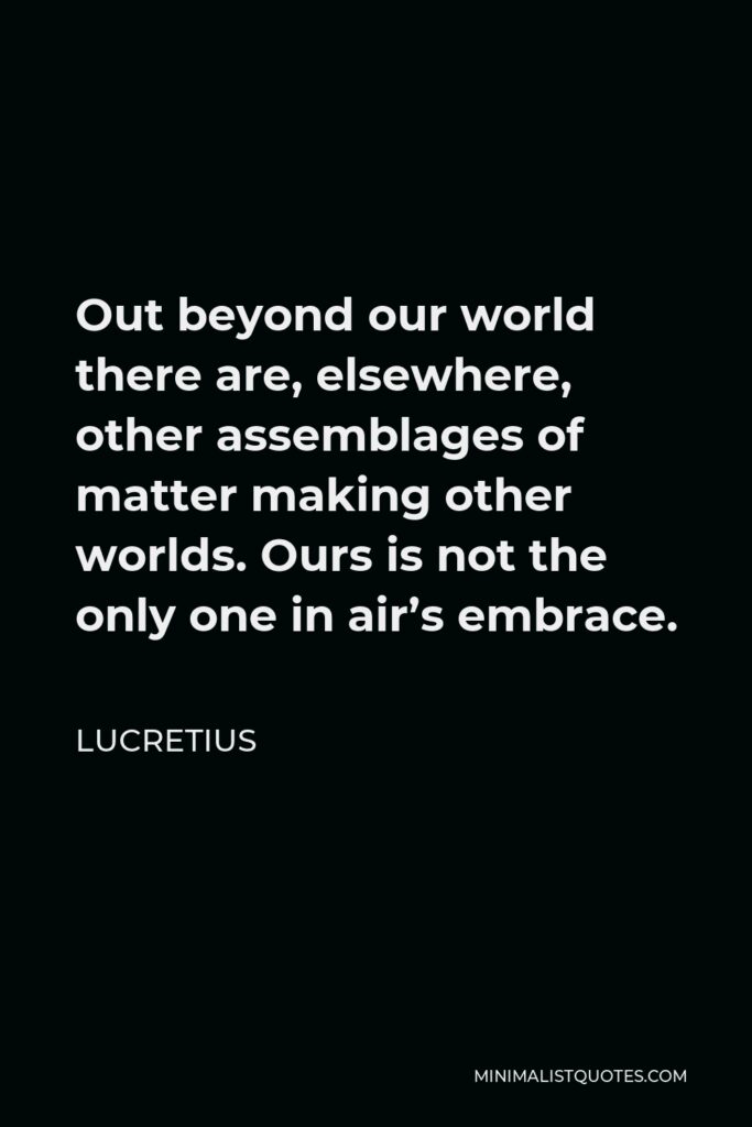 Lucretius Quote - Out beyond our world there are, elsewhere, other assemblages of matter making other worlds. Ours is not the only one in air’s embrace.
