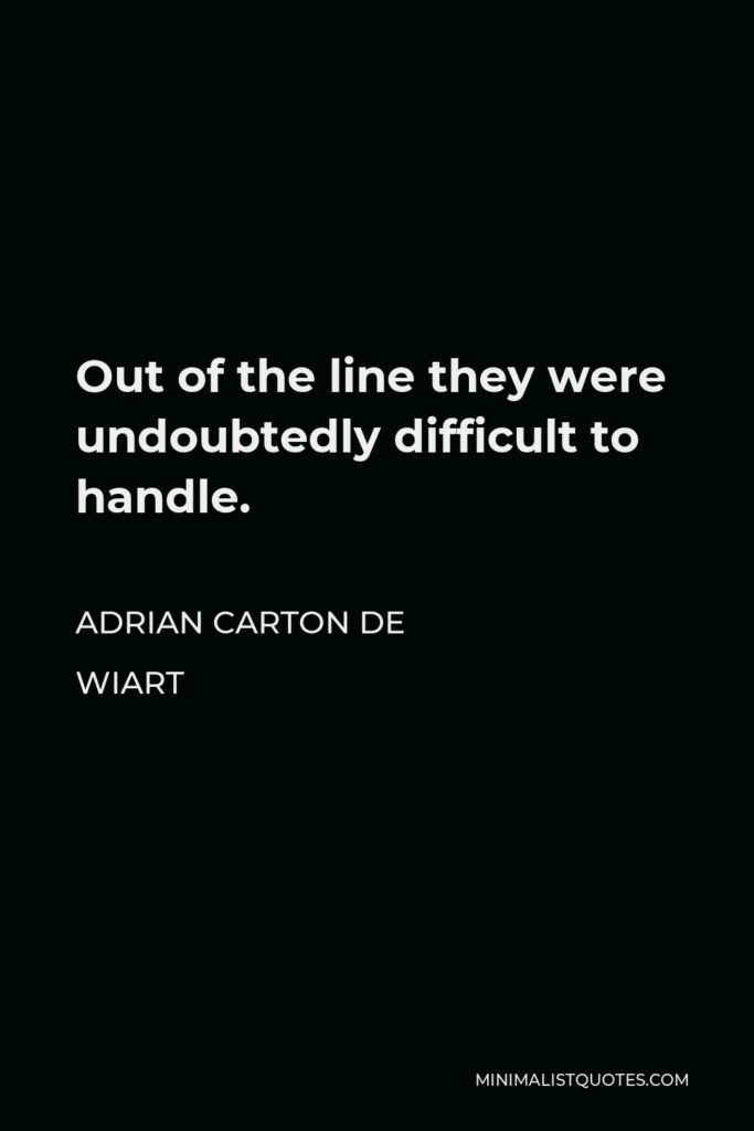 Adrian Carton de Wiart Quote - Out of the line they were undoubtedly difficult to handle.