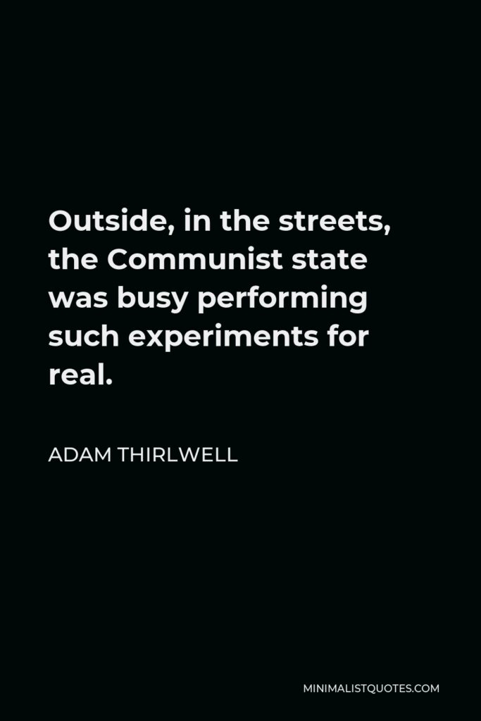 Adam Thirlwell Quote - Outside, in the streets, the Communist state was busy performing such experiments for real.
