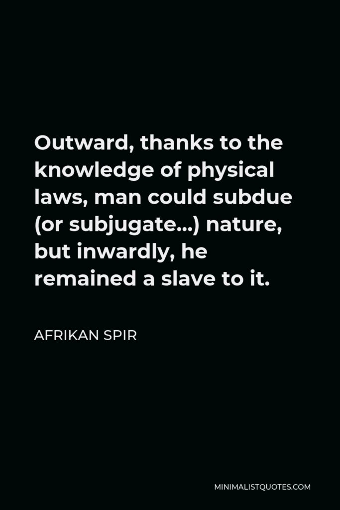 Afrikan Spir Quote - Outward, thanks to the knowledge of physical laws, man could subdue (or subjugate…) nature, but inwardly, he remained a slave to it.