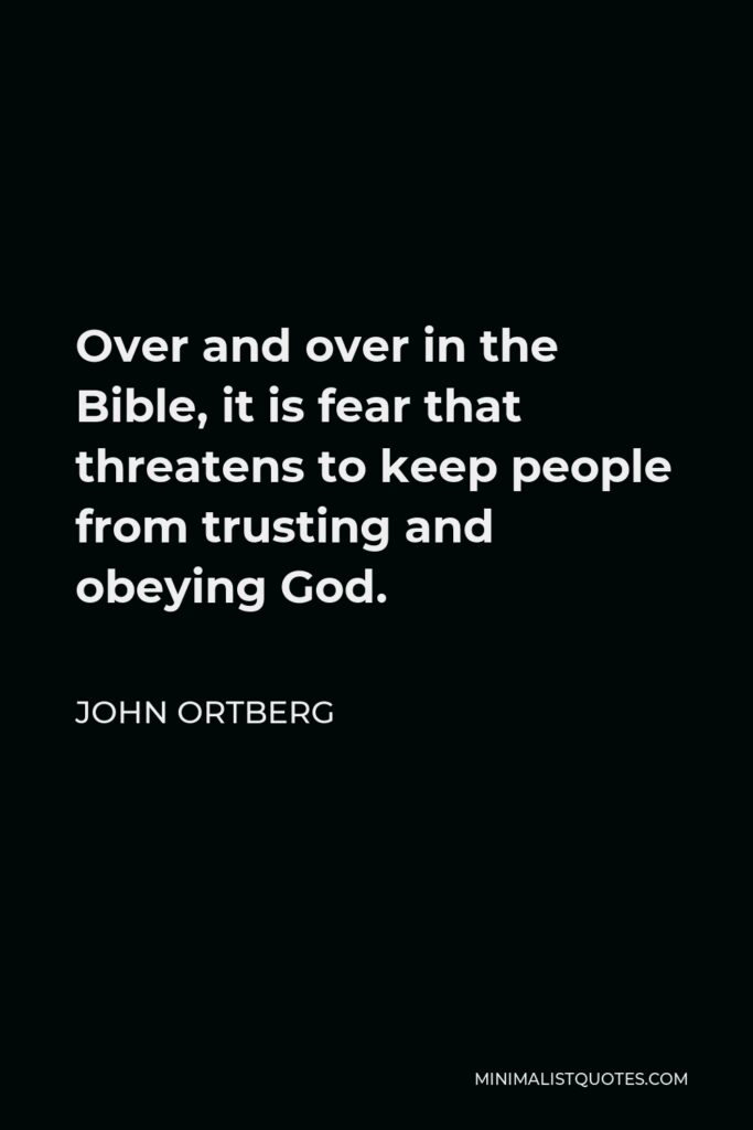 John Ortberg Quote - Over and over in the Bible, it is fear that threatens to keep people from trusting and obeying God.
