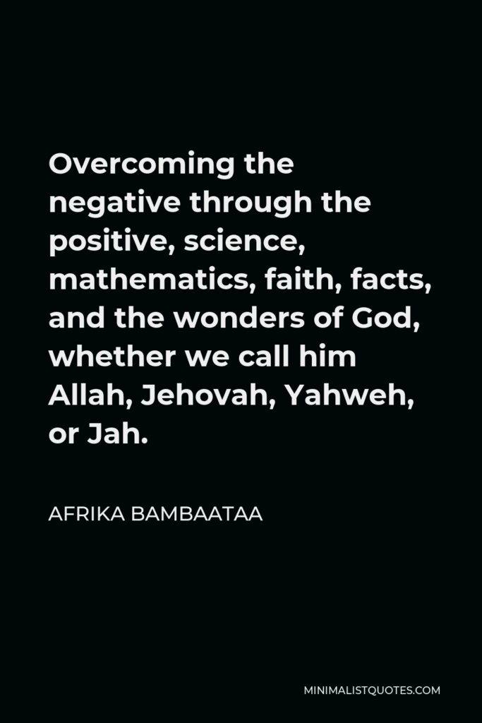 Afrika Bambaataa Quote - Overcoming the negative through the positive, science, mathematics, faith, facts, and the wonders of God, whether we call him Allah, Jehovah, Yahweh, or Jah.