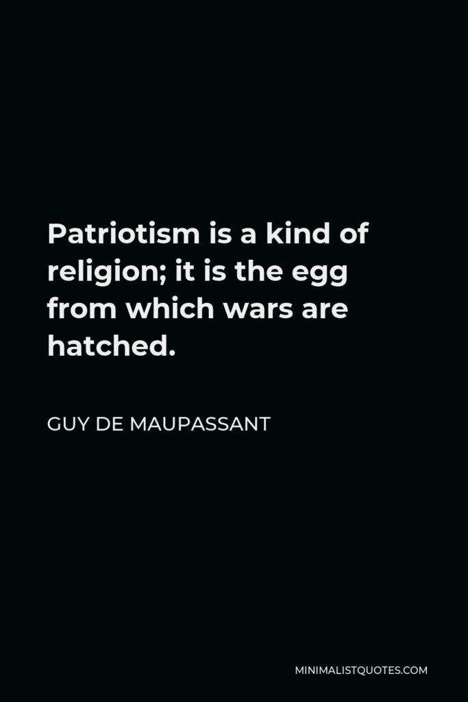 Guy de Maupassant Quote - Patriotism is a kind of religion; it is the egg from which wars are hatched.