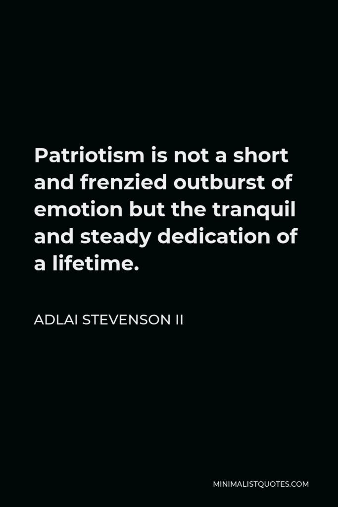 Adlai Stevenson II Quote - Patriotism is not a short and frenzied outburst of emotion but the tranquil and steady dedication of a lifetime.