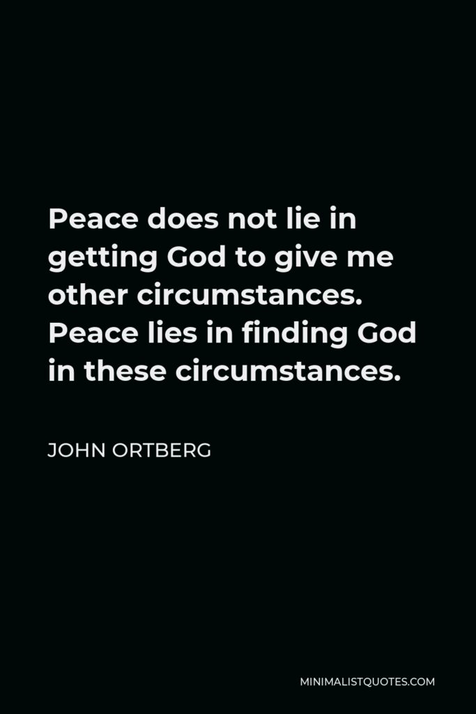 John Ortberg Quote - Peace does not lie in getting God to give me other circumstances. Peace lies in finding God in these circumstances.