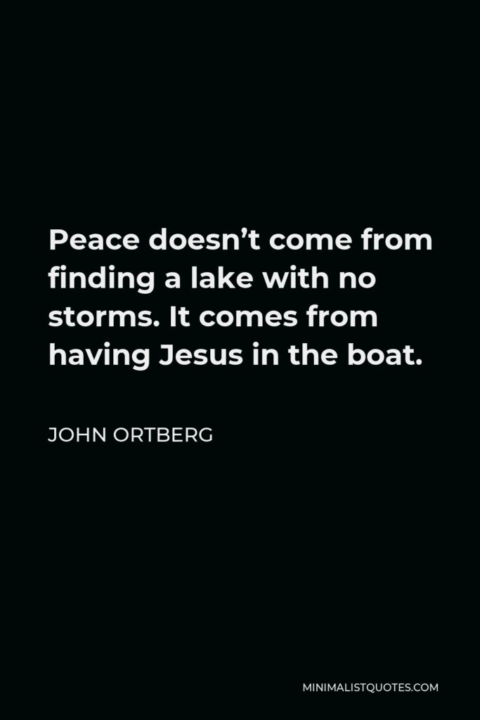 John Ortberg Quote - Peace doesn’t come from finding a lake with no storms. It comes from having Jesus in the boat.