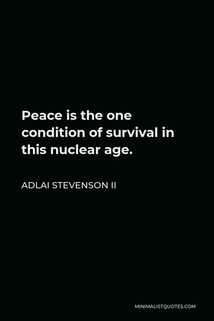 Adlai Stevenson II Quote - Peace is the one condition of survival in this nuclear age.