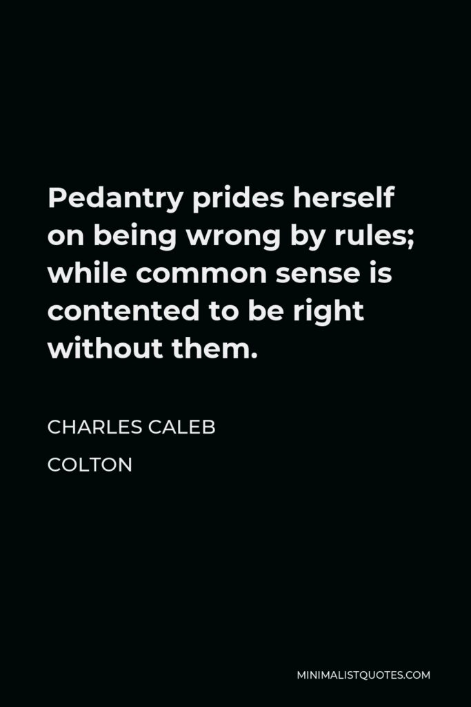 Charles Caleb Colton Quote - Pedantry prides herself on being wrong by rules; while common sense is contented to be right without them.