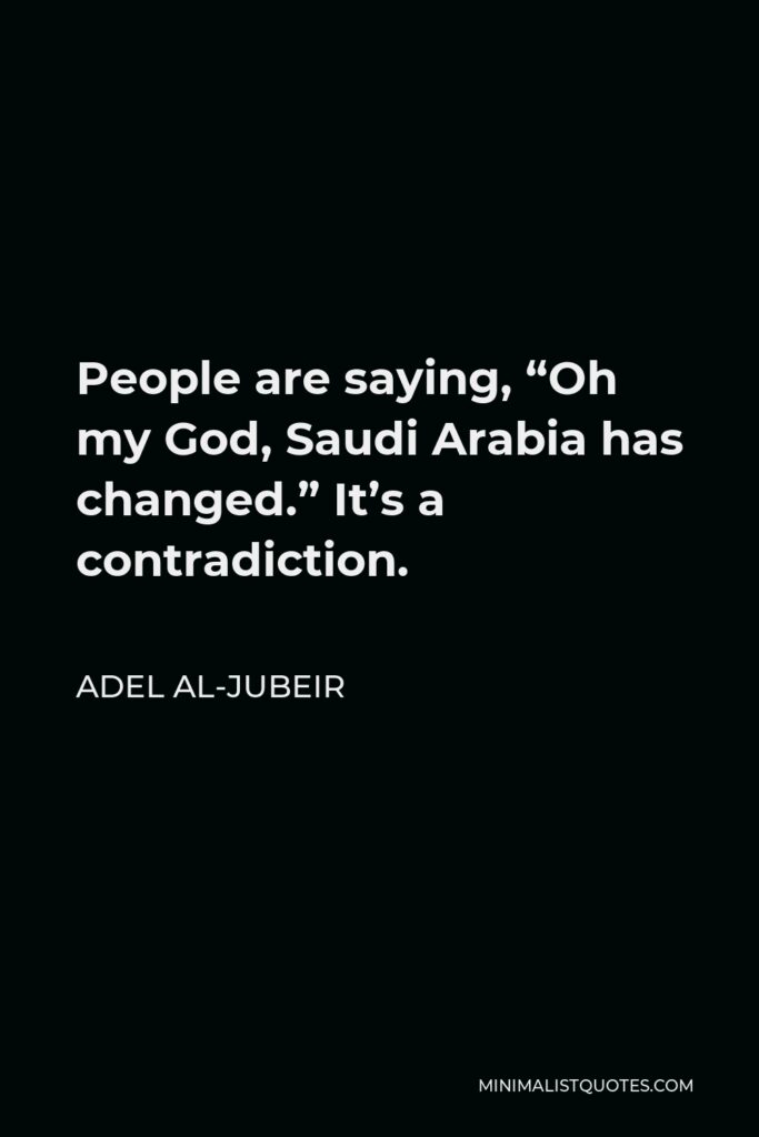 Adel al-Jubeir Quote - People are saying, “Oh my God, Saudi Arabia has changed.” It’s a contradiction.