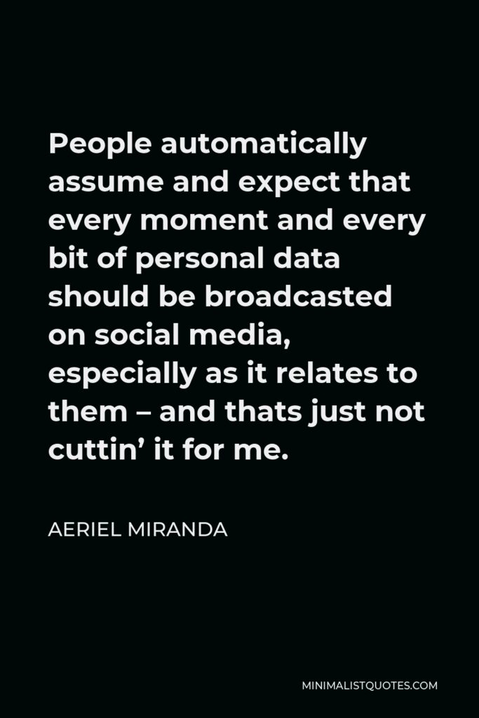Aeriel Miranda Quote - People automatically assume and expect that every moment and every bit of personal data should be broadcasted on social media, especially as it relates to them – and thats just not cuttin’ it for me.