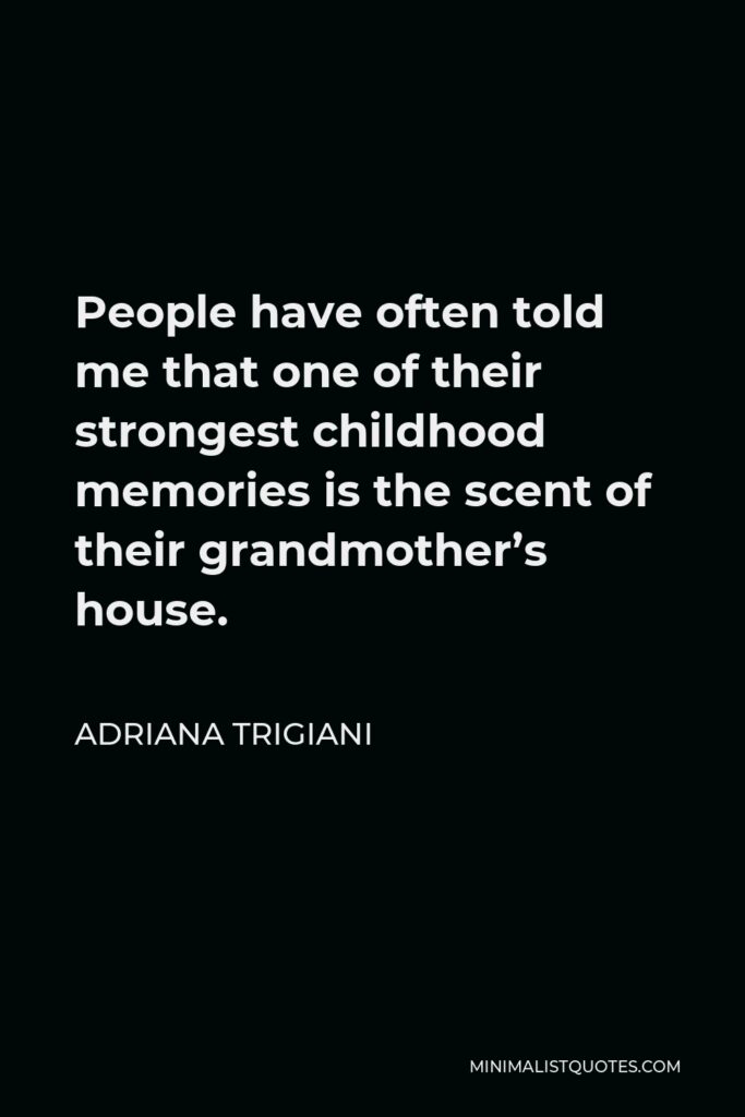 Adriana Trigiani Quote - People have often told me that one of their strongest childhood memories is the scent of their grandmother’s house.