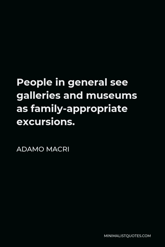 Adamo Macri Quote - People in general see galleries and museums as family-appropriate excursions.