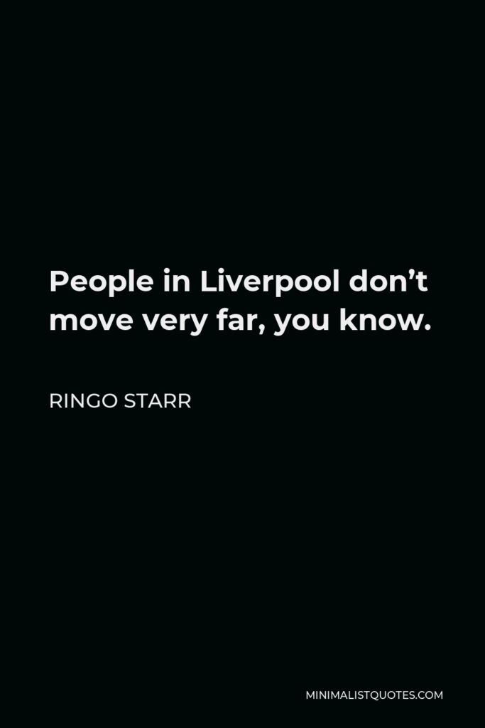 Ringo Starr Quote - People in Liverpool don’t move very far, you know.
