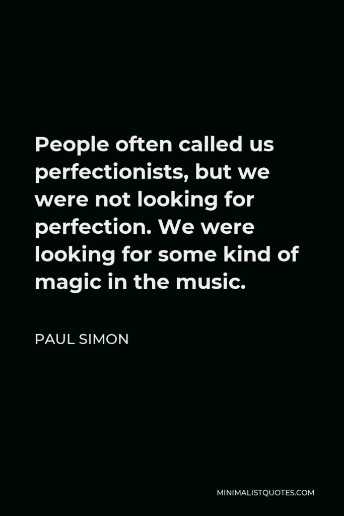 Paul Simon Quote - People often called us perfectionists, but we were not looking for perfection. We were looking for some kind of magic in the music.