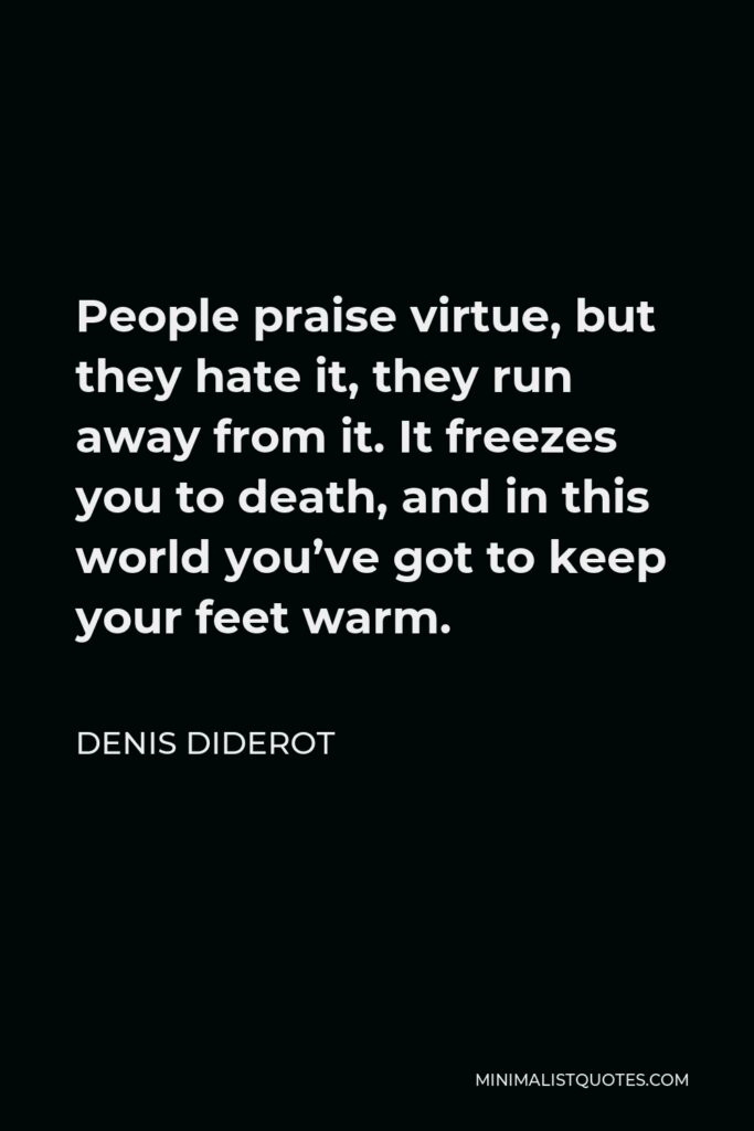 Denis Diderot Quote - People praise virtue, but they hate it, they run away from it. It freezes you to death, and in this world you’ve got to keep your feet warm.