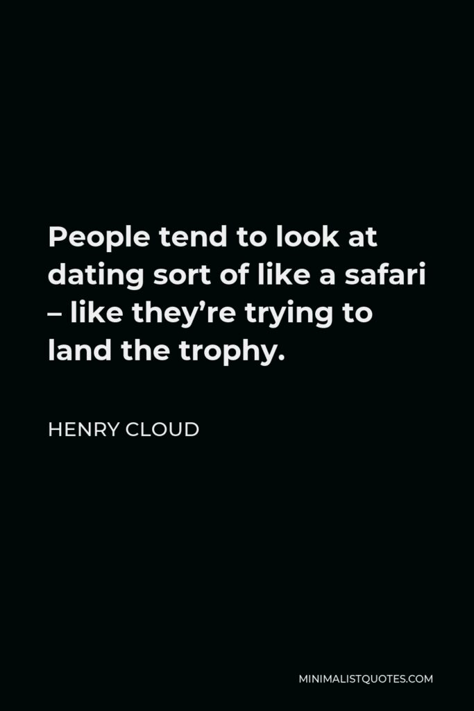 Henry Cloud Quote - People tend to look at dating sort of like a safari – like they’re trying to land the trophy.