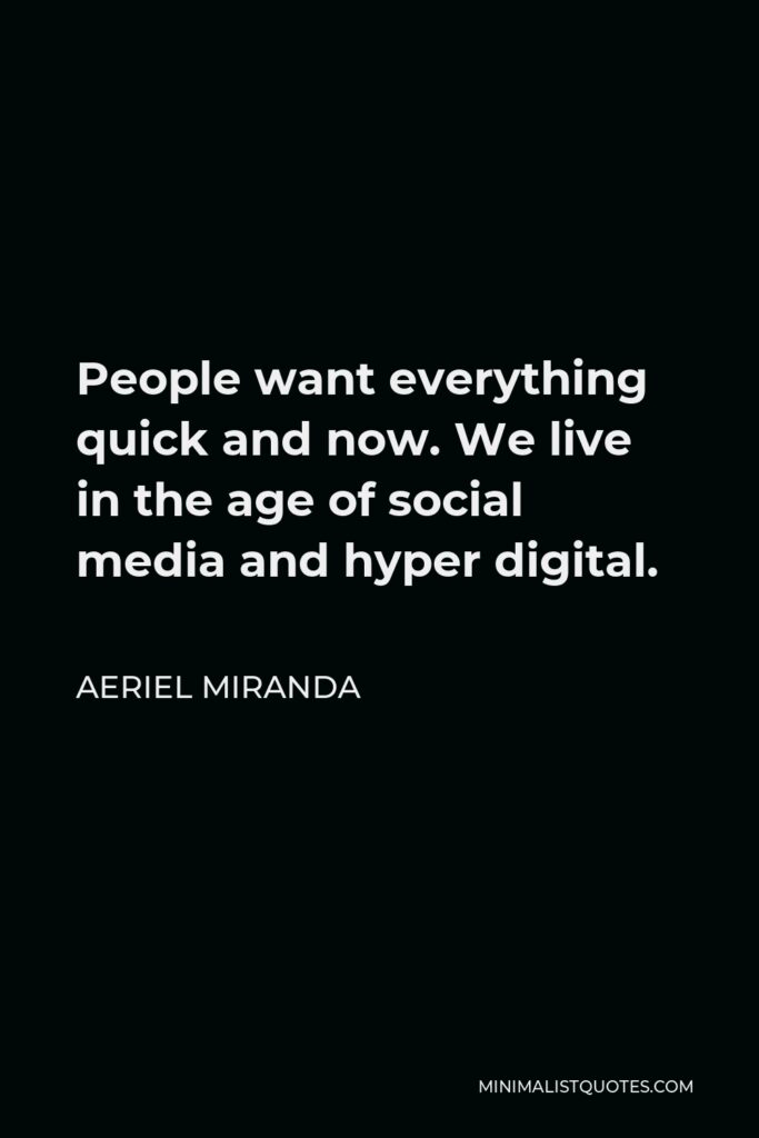 Aeriel Miranda Quote - People want everything quick and now. We live in the age of social media and hyper digital.