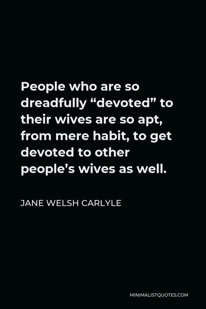 Jane Welsh Carlyle Quote - People who are so dreadfully “devoted” to their wives are so apt, from mere habit, to get devoted to other people’s wives as well.