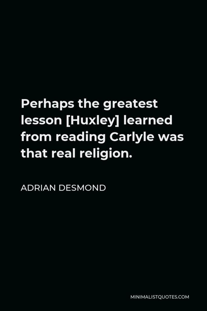 Adrian Desmond Quote - Perhaps the greatest lesson [Huxley] learned from reading Carlyle was that real religion.
